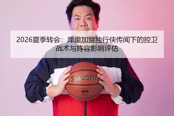 2026夏季转会：库里加盟独行侠传闻下的控卫战术与阵容影响评估